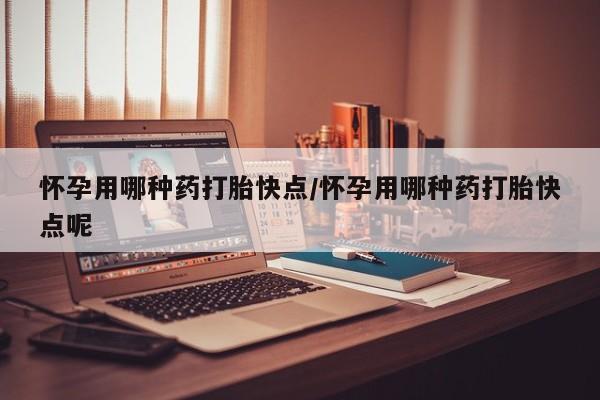 米非米索微信怀孕用哪种药打胎快点/怀孕用哪种药打胎快点呢