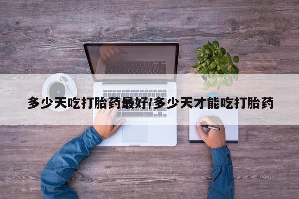 米非米索微信多少天吃打胎药最好/多少天才能吃打胎药