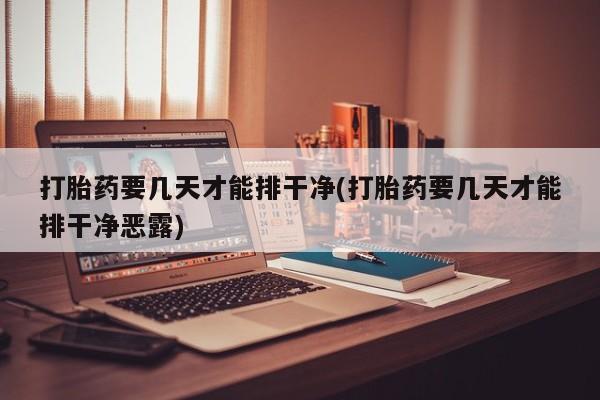 米非米索微信打胎药要几天才能排干净(打胎药要几天才能排干净恶露)