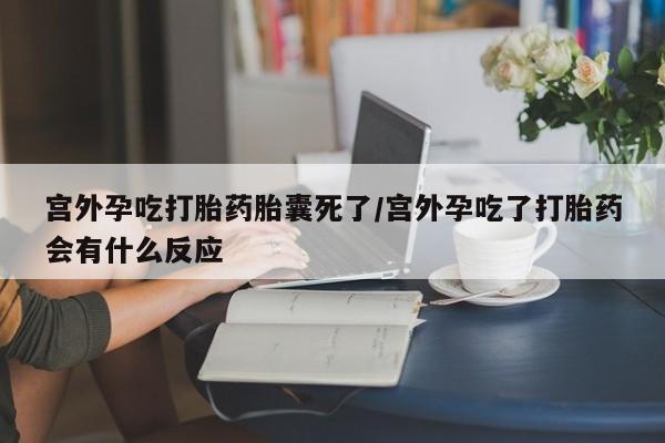米非米索微信宫外孕吃打胎药胎囊死了/宫外孕吃了打胎药会有什么反应
