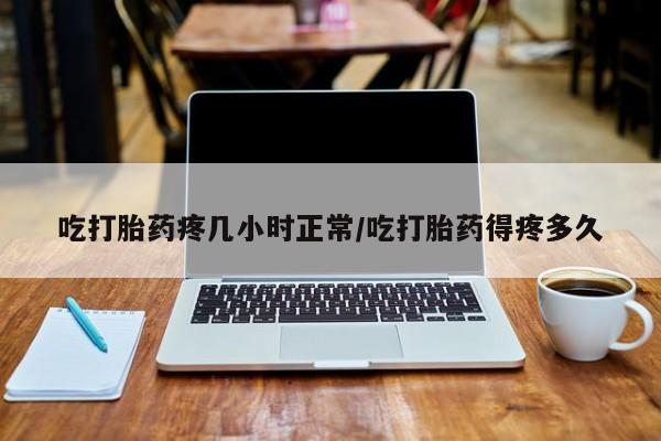 米非米索微信吃打胎药疼几小时正常/吃打胎药得疼多久