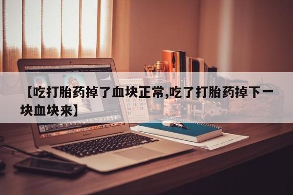 米非米索微信【吃打胎药掉了血块正常,吃了打胎药掉下一块血块来】