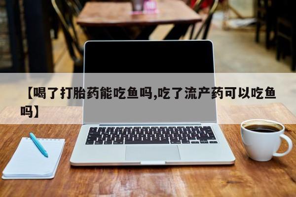 米非米索微信【喝了打胎药能吃鱼吗,吃了流产药可以吃鱼吗】
