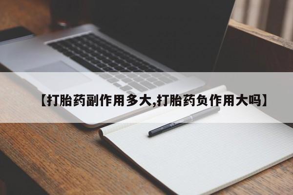 米非米索微信【打胎药副作用多大,打胎药负作用大吗】