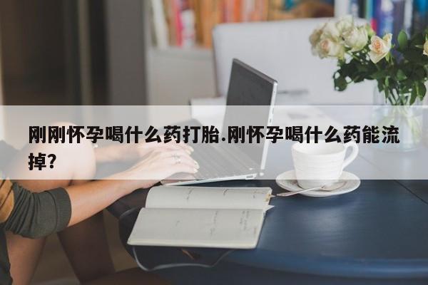 米非米索微信刚刚怀孕喝什么药打胎.刚怀孕喝什么药能流掉？