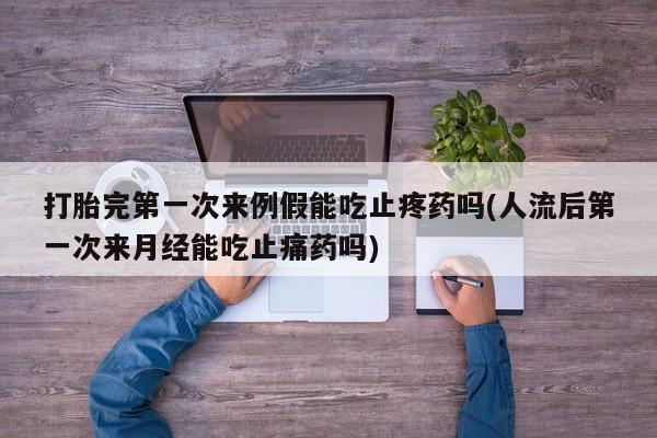 米非米索微信打胎完第一次来例假能吃止疼药吗(人流后第一次来月经能吃止痛药吗)