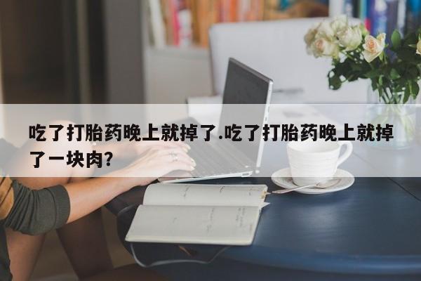 米非米索微信吃了打胎药晚上就掉了.吃了打胎药晚上就掉了一块肉？