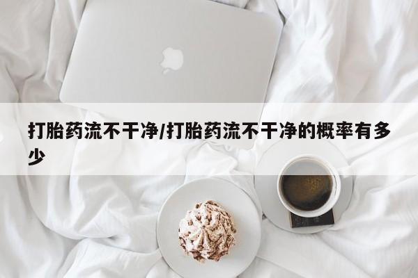米非米索微信打胎药流不干净/打胎药流不干净的概率有多少