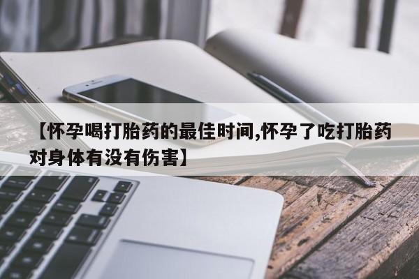 米非米索微信【怀孕喝打胎药的最佳时间,怀孕了吃打胎药对身体有没有伤害】